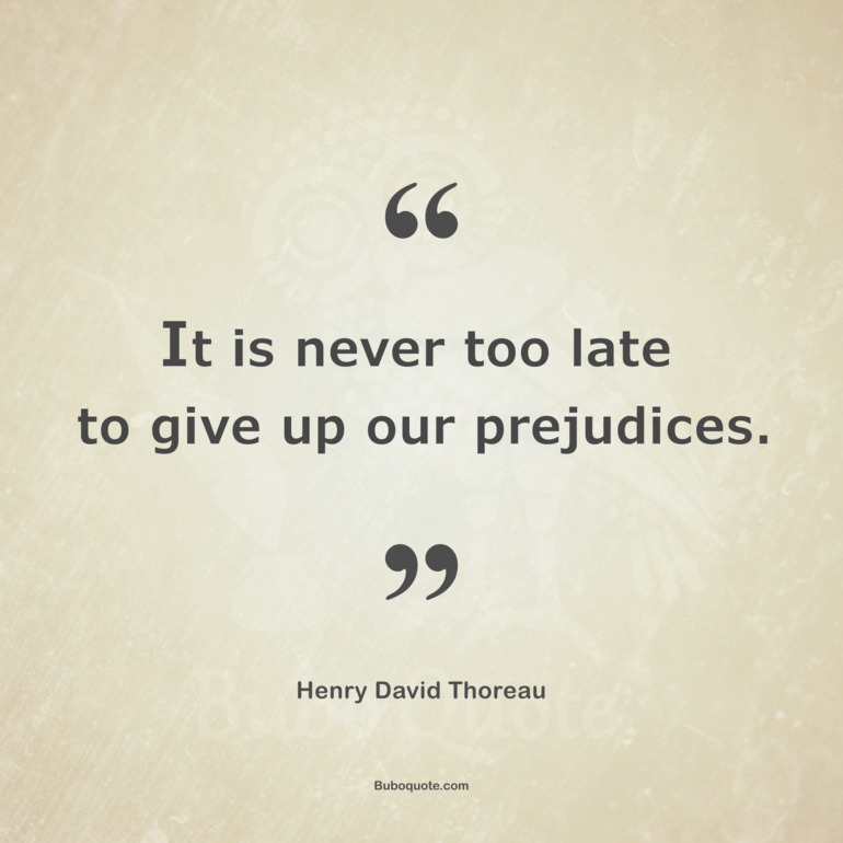It is never too late to give up our prejudices.