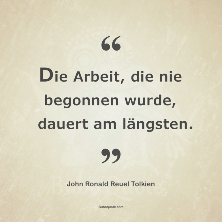 Die Arbeit, die nie begonnen wurde, dauert am längsten.