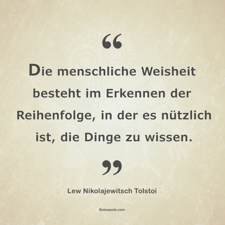 Die menschliche Weisheit besteht im Erkennen der Reihenfolge, in der es nützlich ist, die Dinge zu wissen.