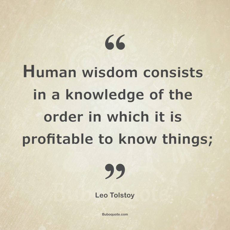 Human wisdom consists in a knowledge of the order in which it is profitable to know things;
