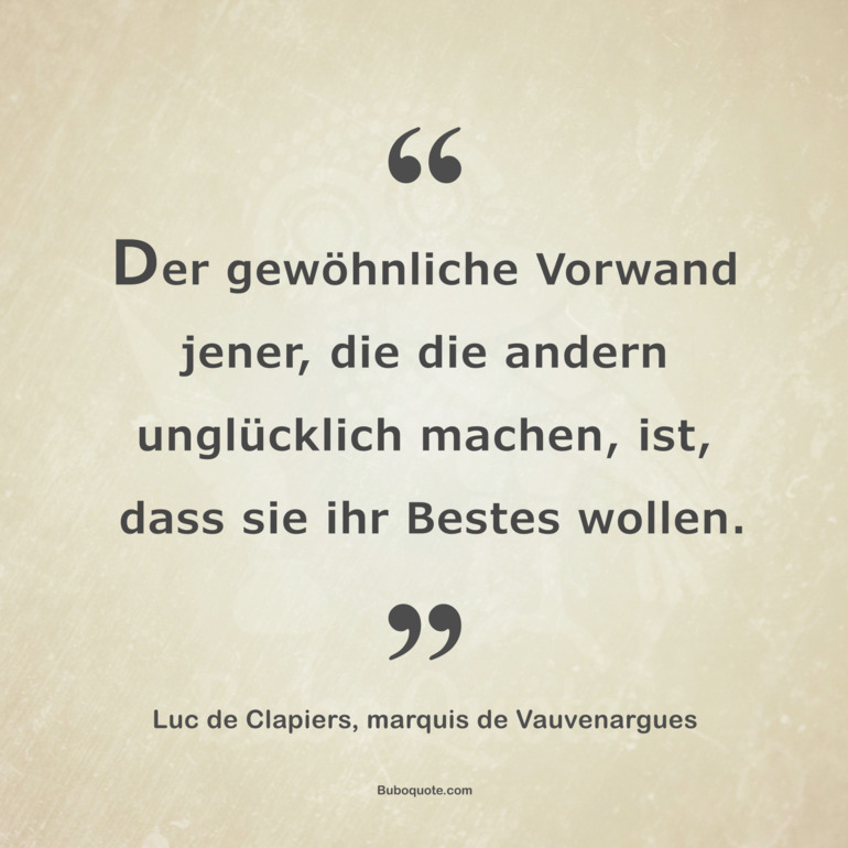 Der gewöhnliche Vorwand jener, die die andern unglücklich machen, ist, dass sie ihr Bestes wollen.