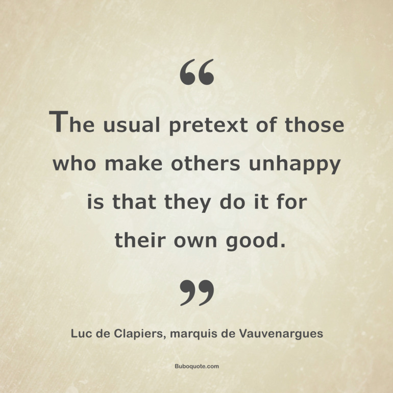 The usual pretext of those who make others unhappy is that they do it for their own good.
