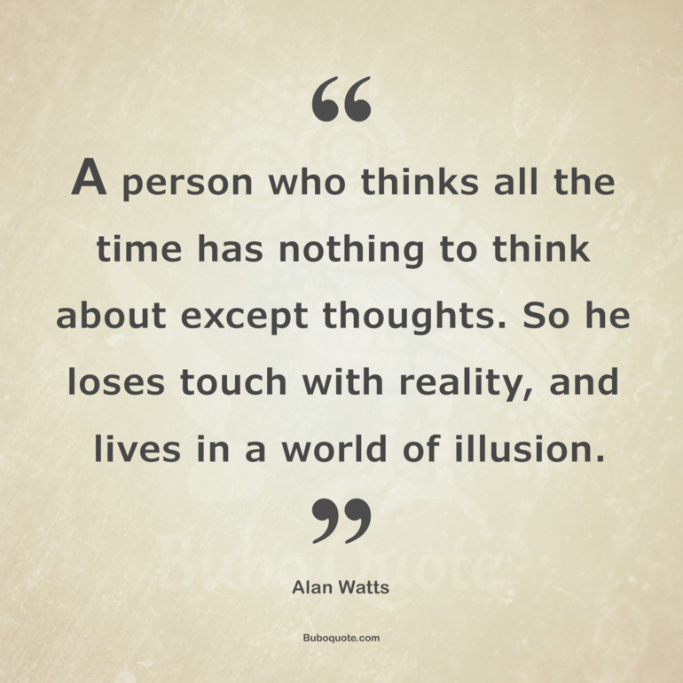 A person who thinks all the time has nothing to think about except thoughts. So he loses touch with reality, and lives in a world of illusion.