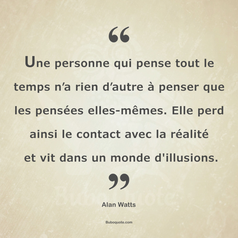 Une personne qui pense tout le temps n’a rien d’autre à penser que les pensées elles-mêmes. Elle perd ainsi le contact avec la réalité et vit dans un monde d'illusions.