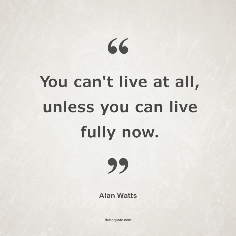 You can't live at all, unless you can live fully now.