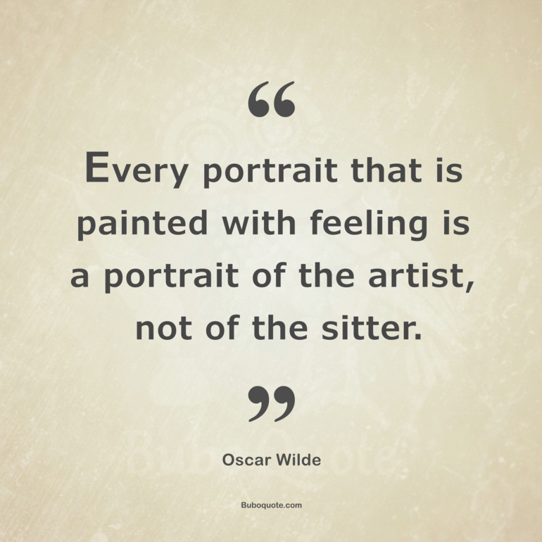 Every portrait that is painted with feeling is a portrait of the artist, not of the sitter.