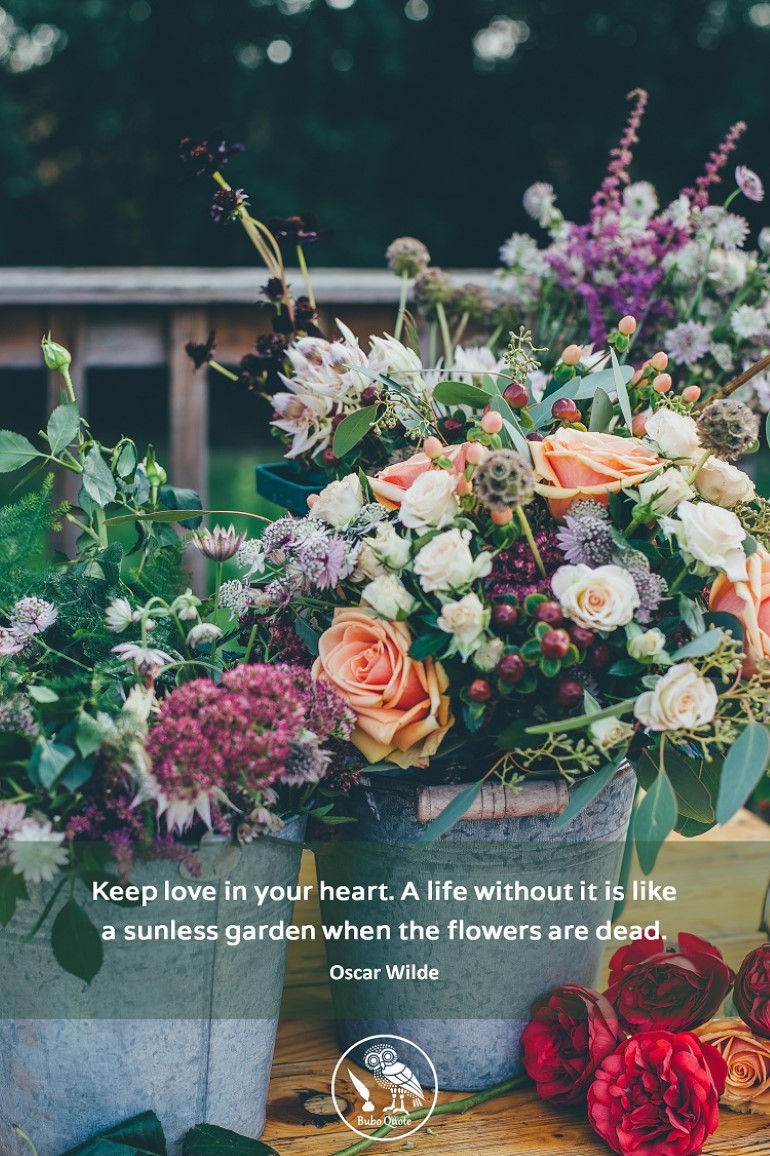 Keep love in your heart. A life without it is like a sunless garden when the flowers are dead.