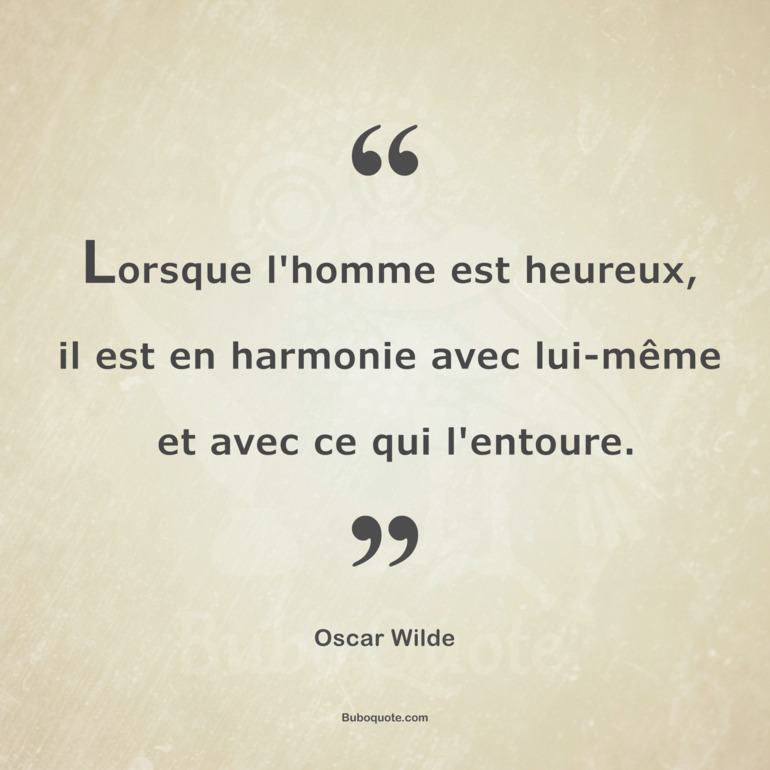 Lorsque l'homme est heureux, il est en harmonie avec lui-même et avec ce qui l'entoure.