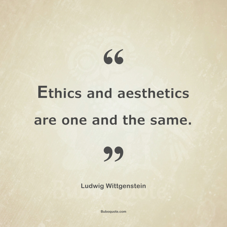 Ethics and aesthetics are one and the same.