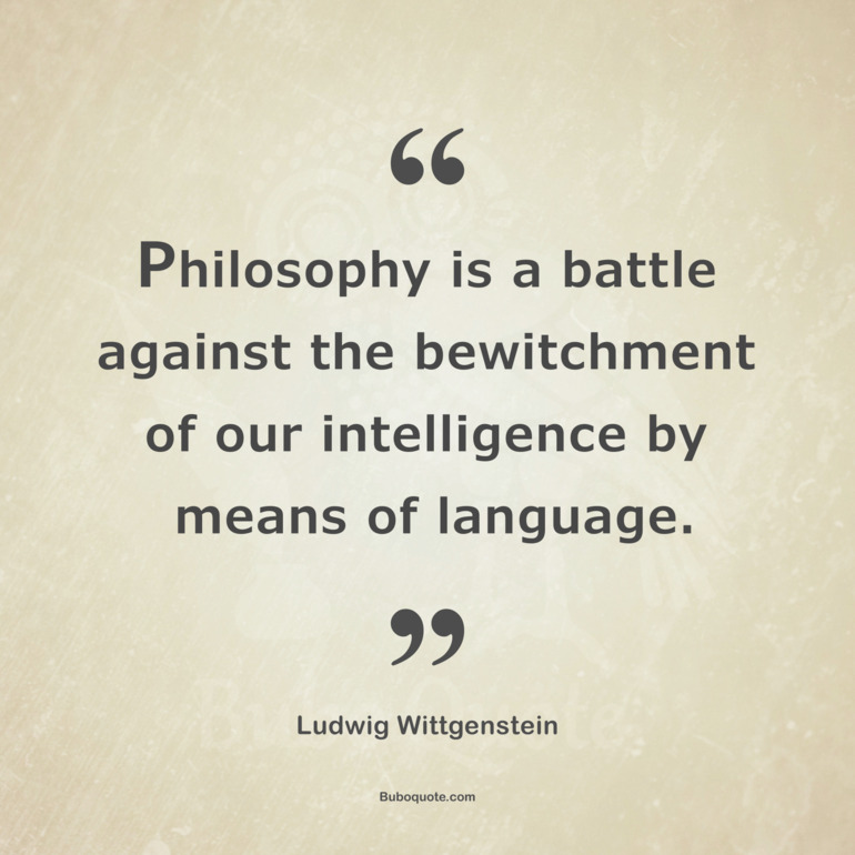 Philosophy is a battle against the bewitchment of our mind by means of our language.