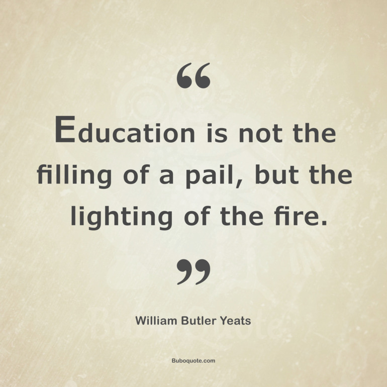 Education is not the filling of a pail, but the lighting of the fire.